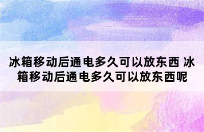 冰箱移动后通电多久可以放东西 冰箱移动后通电多久可以放东西呢